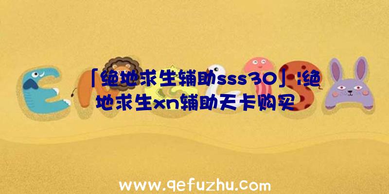 「绝地求生辅助sss30」|绝地求生xn辅助天卡购买